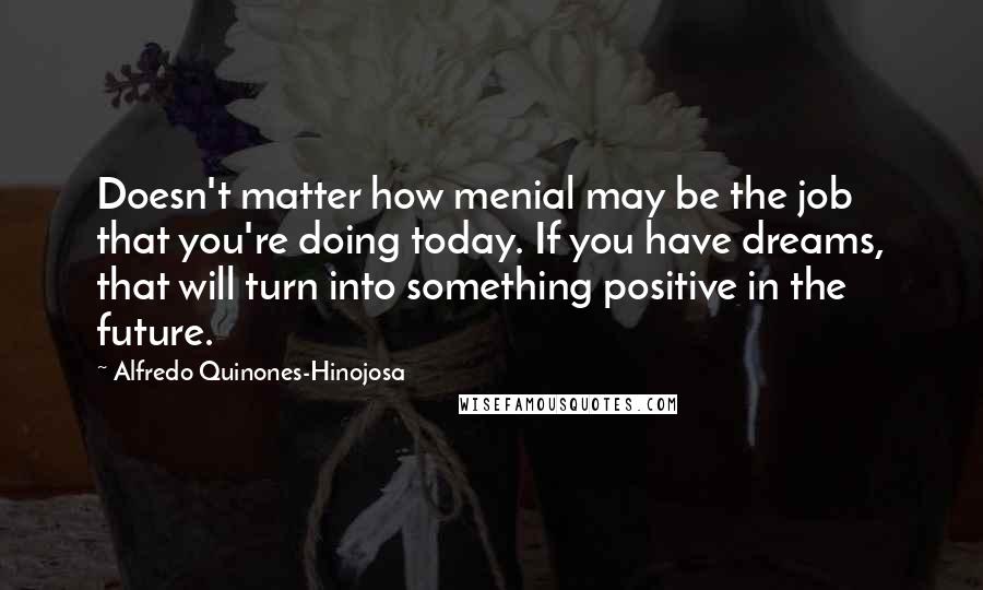Alfredo Quinones-Hinojosa Quotes: Doesn't matter how menial may be the job that you're doing today. If you have dreams, that will turn into something positive in the future.
