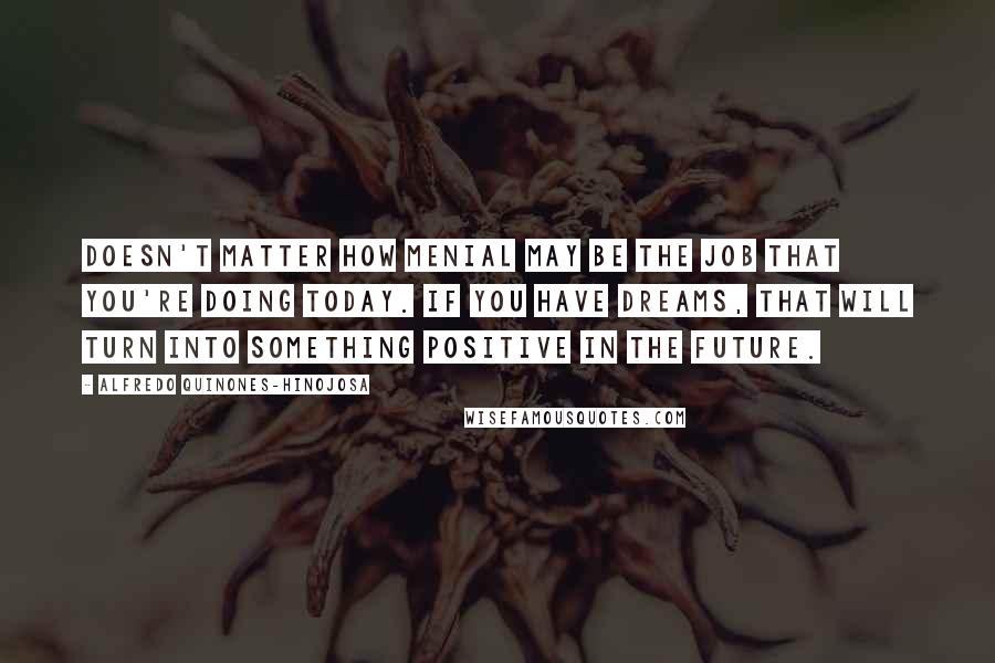 Alfredo Quinones-Hinojosa Quotes: Doesn't matter how menial may be the job that you're doing today. If you have dreams, that will turn into something positive in the future.
