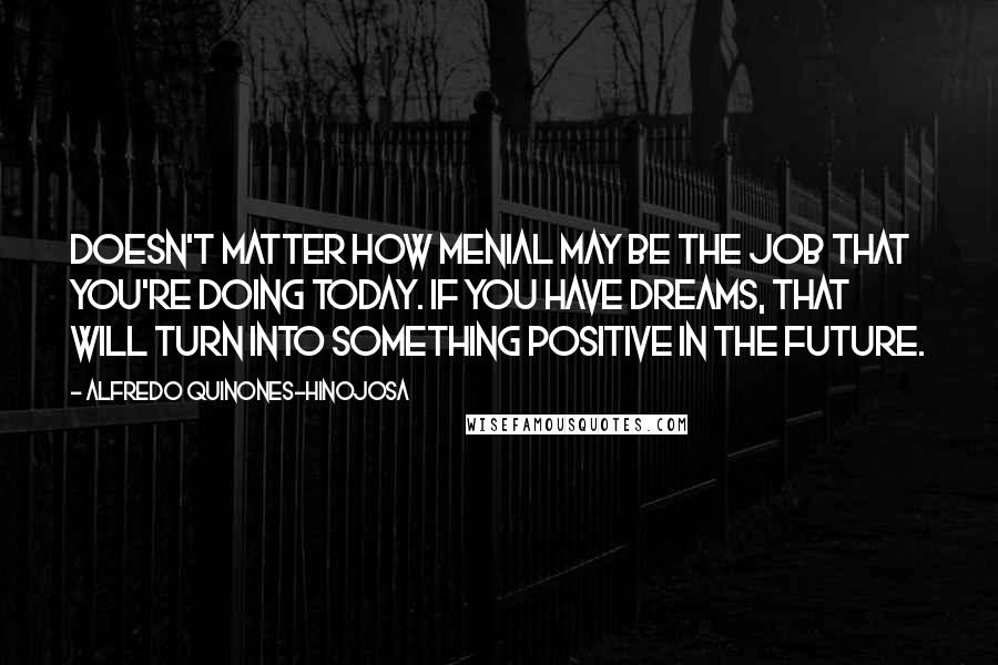 Alfredo Quinones-Hinojosa Quotes: Doesn't matter how menial may be the job that you're doing today. If you have dreams, that will turn into something positive in the future.