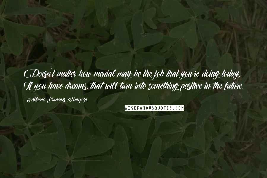 Alfredo Quinones-Hinojosa Quotes: Doesn't matter how menial may be the job that you're doing today. If you have dreams, that will turn into something positive in the future.