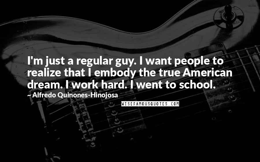 Alfredo Quinones-Hinojosa Quotes: I'm just a regular guy. I want people to realize that I embody the true American dream. I work hard. I went to school.