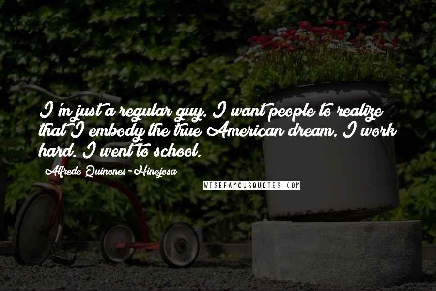 Alfredo Quinones-Hinojosa Quotes: I'm just a regular guy. I want people to realize that I embody the true American dream. I work hard. I went to school.