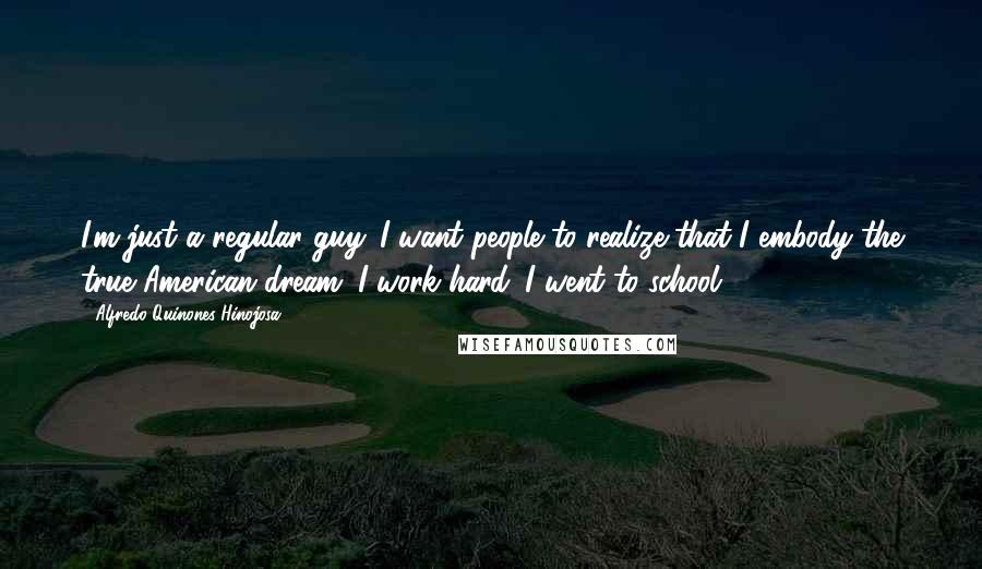 Alfredo Quinones-Hinojosa Quotes: I'm just a regular guy. I want people to realize that I embody the true American dream. I work hard. I went to school.