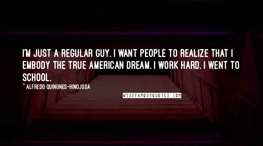 Alfredo Quinones-Hinojosa Quotes: I'm just a regular guy. I want people to realize that I embody the true American dream. I work hard. I went to school.