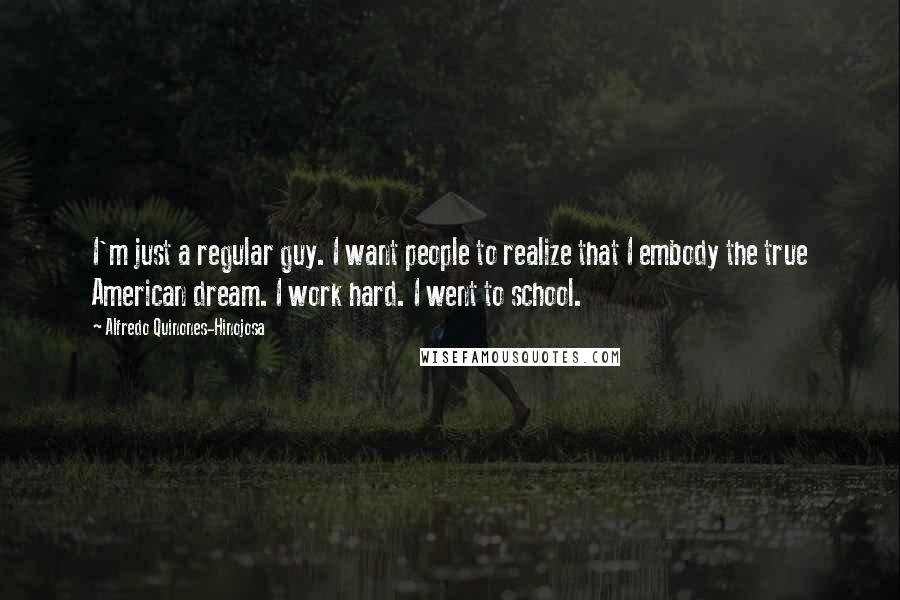 Alfredo Quinones-Hinojosa Quotes: I'm just a regular guy. I want people to realize that I embody the true American dream. I work hard. I went to school.