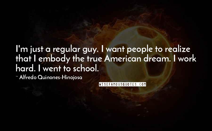 Alfredo Quinones-Hinojosa Quotes: I'm just a regular guy. I want people to realize that I embody the true American dream. I work hard. I went to school.