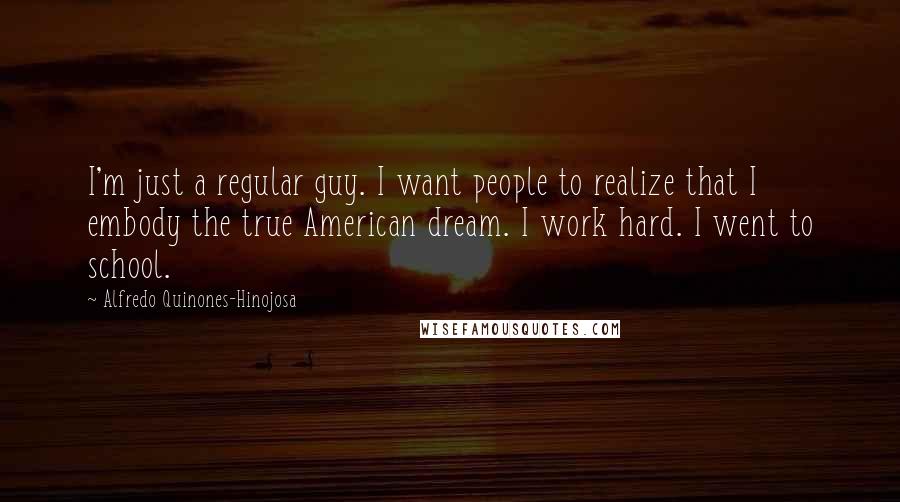 Alfredo Quinones-Hinojosa Quotes: I'm just a regular guy. I want people to realize that I embody the true American dream. I work hard. I went to school.