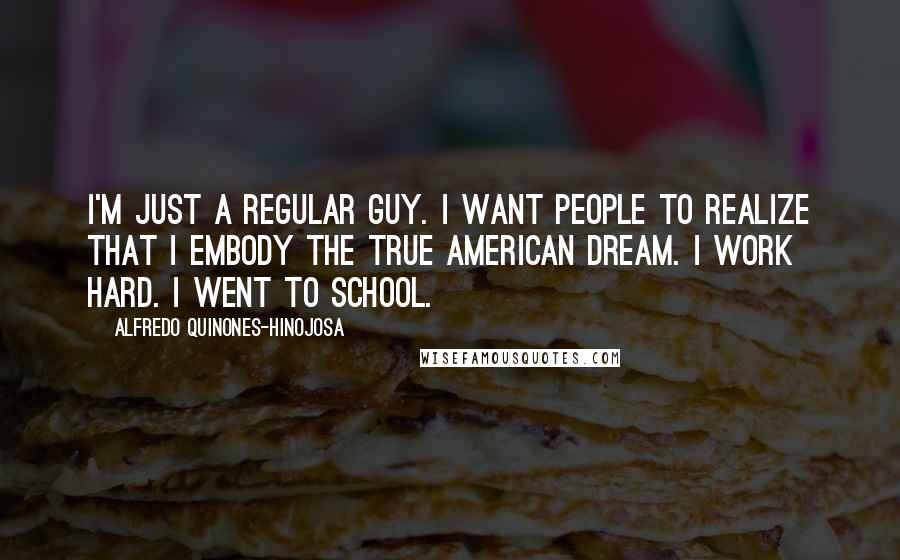 Alfredo Quinones-Hinojosa Quotes: I'm just a regular guy. I want people to realize that I embody the true American dream. I work hard. I went to school.