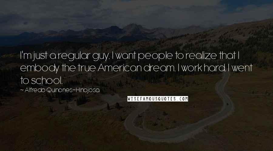 Alfredo Quinones-Hinojosa Quotes: I'm just a regular guy. I want people to realize that I embody the true American dream. I work hard. I went to school.