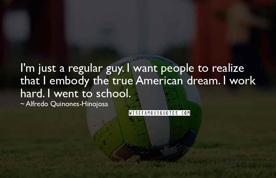 Alfredo Quinones-Hinojosa Quotes: I'm just a regular guy. I want people to realize that I embody the true American dream. I work hard. I went to school.