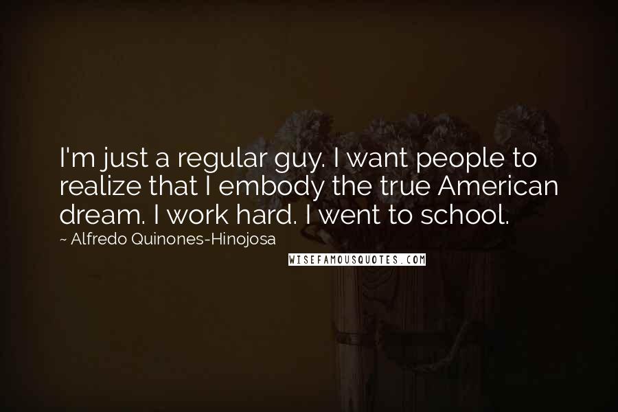 Alfredo Quinones-Hinojosa Quotes: I'm just a regular guy. I want people to realize that I embody the true American dream. I work hard. I went to school.