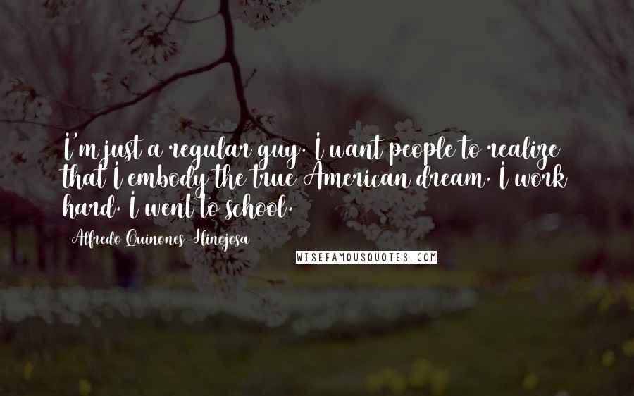 Alfredo Quinones-Hinojosa Quotes: I'm just a regular guy. I want people to realize that I embody the true American dream. I work hard. I went to school.