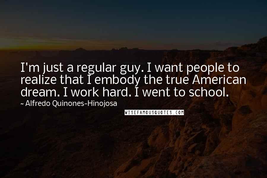 Alfredo Quinones-Hinojosa Quotes: I'm just a regular guy. I want people to realize that I embody the true American dream. I work hard. I went to school.