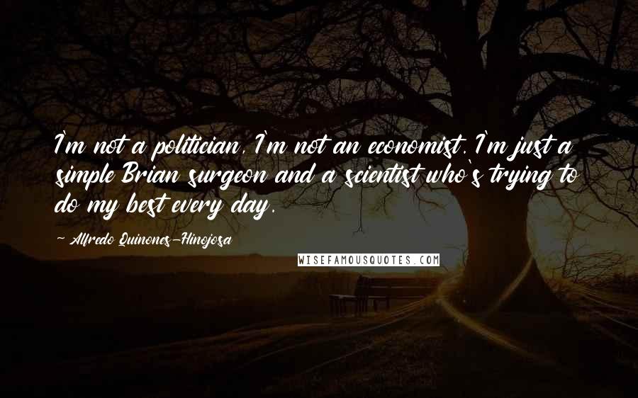 Alfredo Quinones-Hinojosa Quotes: I'm not a politician, I'm not an economist. I'm just a simple Brian surgeon and a scientist who's trying to do my best every day.