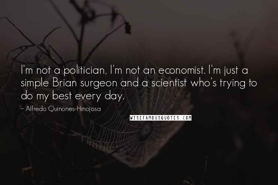 Alfredo Quinones-Hinojosa Quotes: I'm not a politician, I'm not an economist. I'm just a simple Brian surgeon and a scientist who's trying to do my best every day.