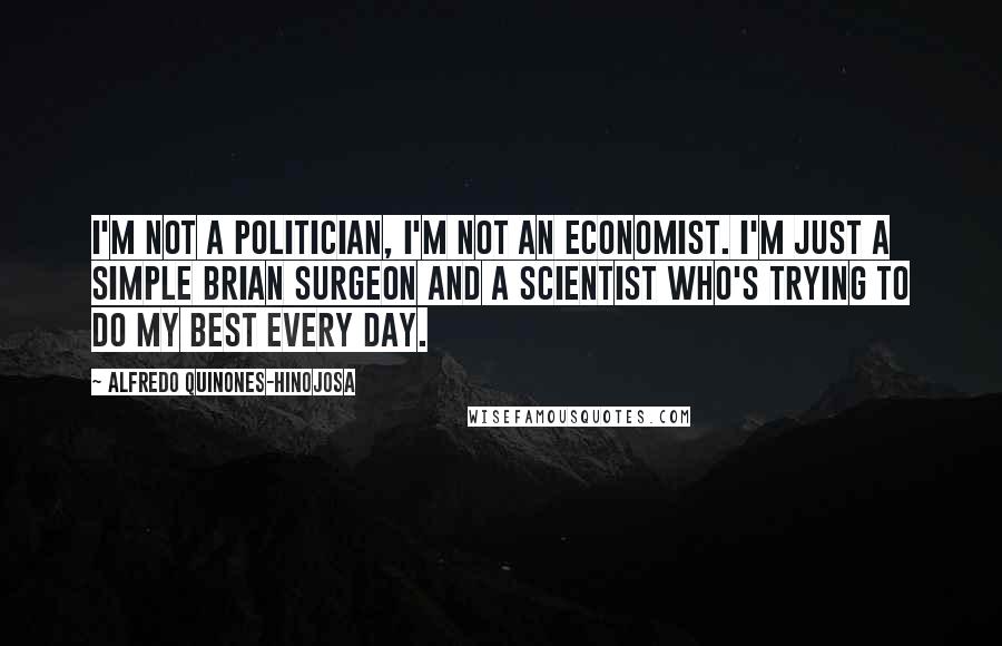 Alfredo Quinones-Hinojosa Quotes: I'm not a politician, I'm not an economist. I'm just a simple Brian surgeon and a scientist who's trying to do my best every day.
