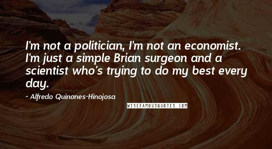 Alfredo Quinones-Hinojosa Quotes: I'm not a politician, I'm not an economist. I'm just a simple Brian surgeon and a scientist who's trying to do my best every day.