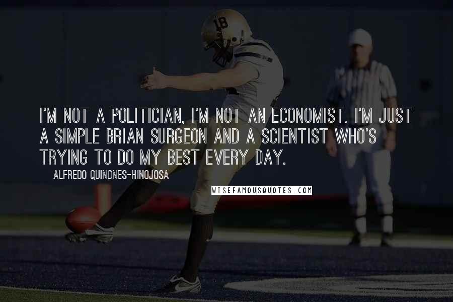 Alfredo Quinones-Hinojosa Quotes: I'm not a politician, I'm not an economist. I'm just a simple Brian surgeon and a scientist who's trying to do my best every day.