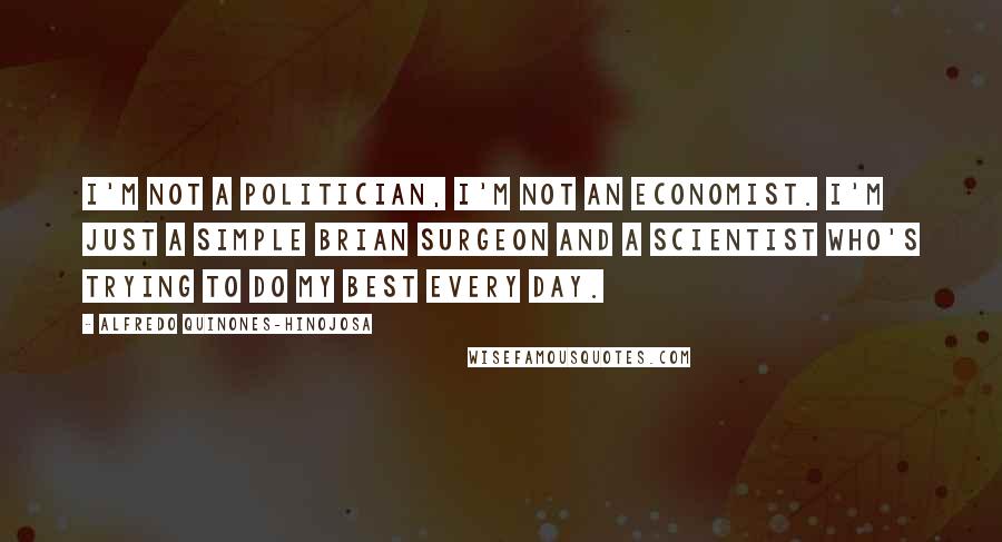 Alfredo Quinones-Hinojosa Quotes: I'm not a politician, I'm not an economist. I'm just a simple Brian surgeon and a scientist who's trying to do my best every day.