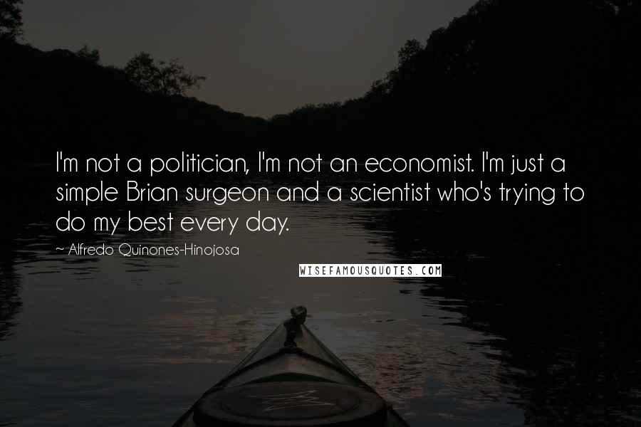 Alfredo Quinones-Hinojosa Quotes: I'm not a politician, I'm not an economist. I'm just a simple Brian surgeon and a scientist who's trying to do my best every day.