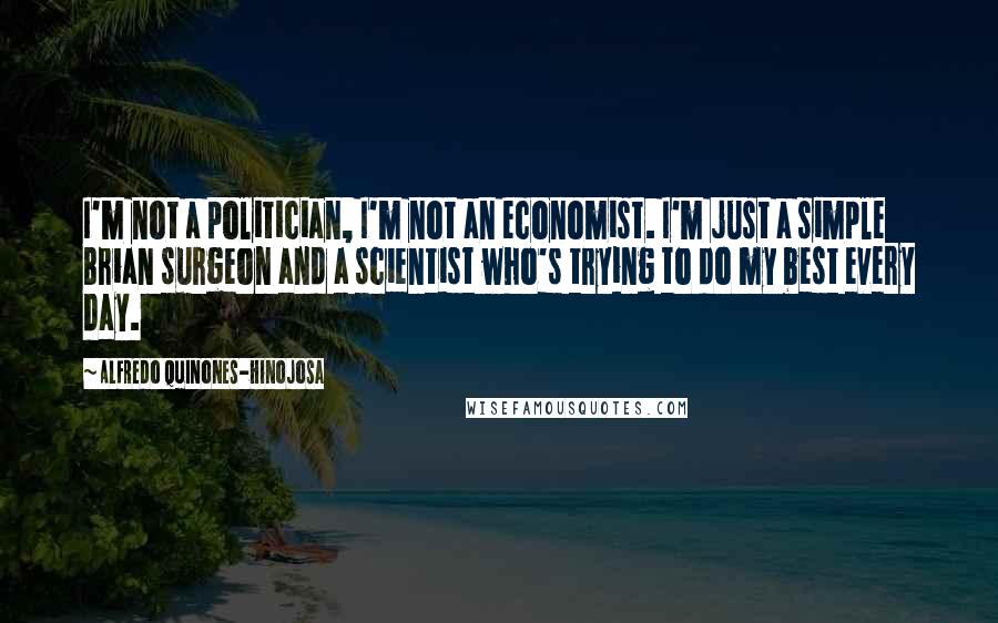 Alfredo Quinones-Hinojosa Quotes: I'm not a politician, I'm not an economist. I'm just a simple Brian surgeon and a scientist who's trying to do my best every day.