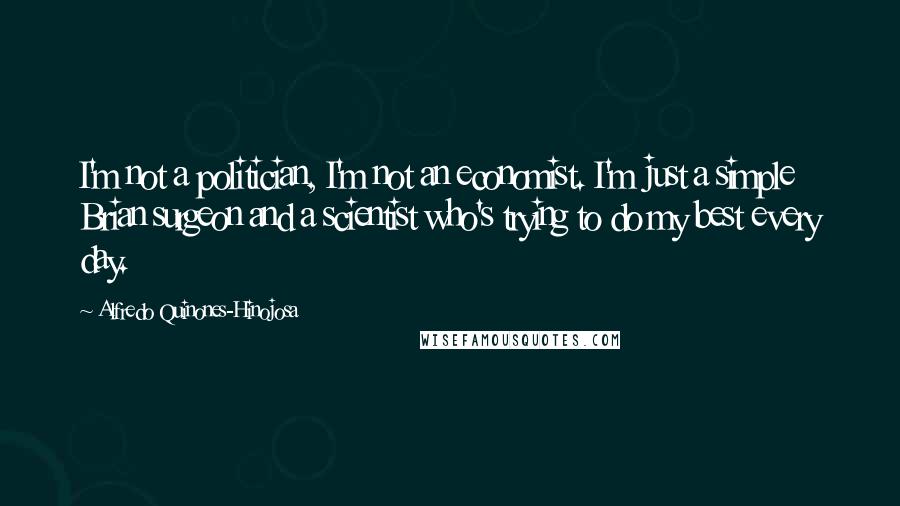 Alfredo Quinones-Hinojosa Quotes: I'm not a politician, I'm not an economist. I'm just a simple Brian surgeon and a scientist who's trying to do my best every day.