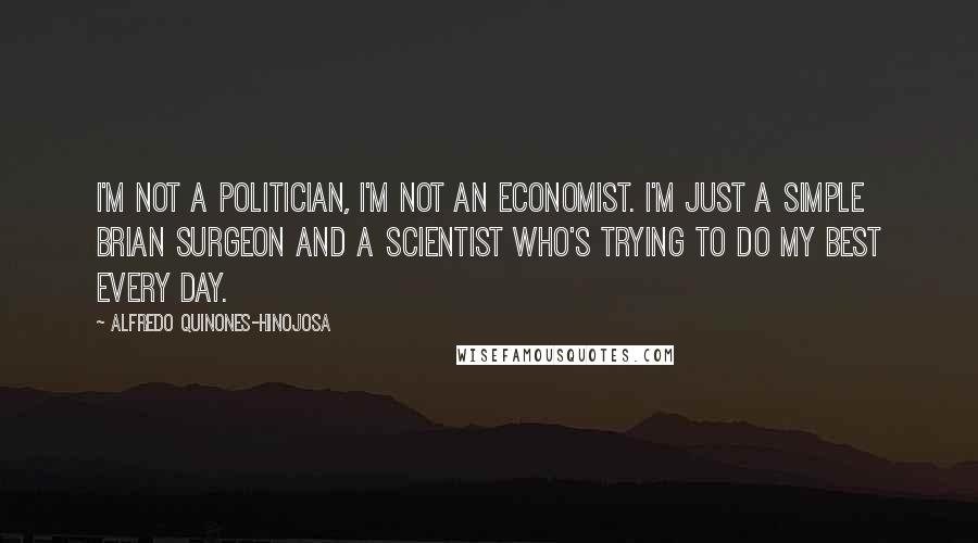 Alfredo Quinones-Hinojosa Quotes: I'm not a politician, I'm not an economist. I'm just a simple Brian surgeon and a scientist who's trying to do my best every day.