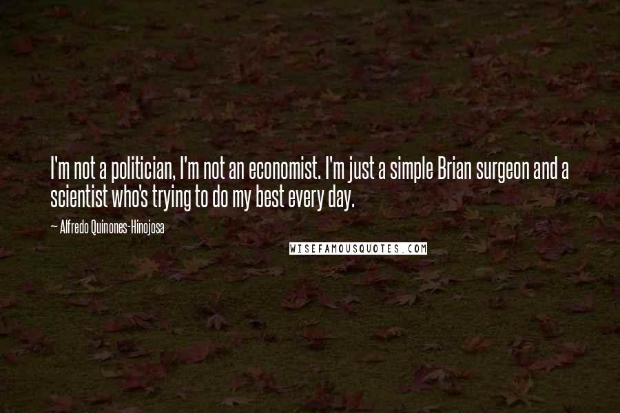 Alfredo Quinones-Hinojosa Quotes: I'm not a politician, I'm not an economist. I'm just a simple Brian surgeon and a scientist who's trying to do my best every day.