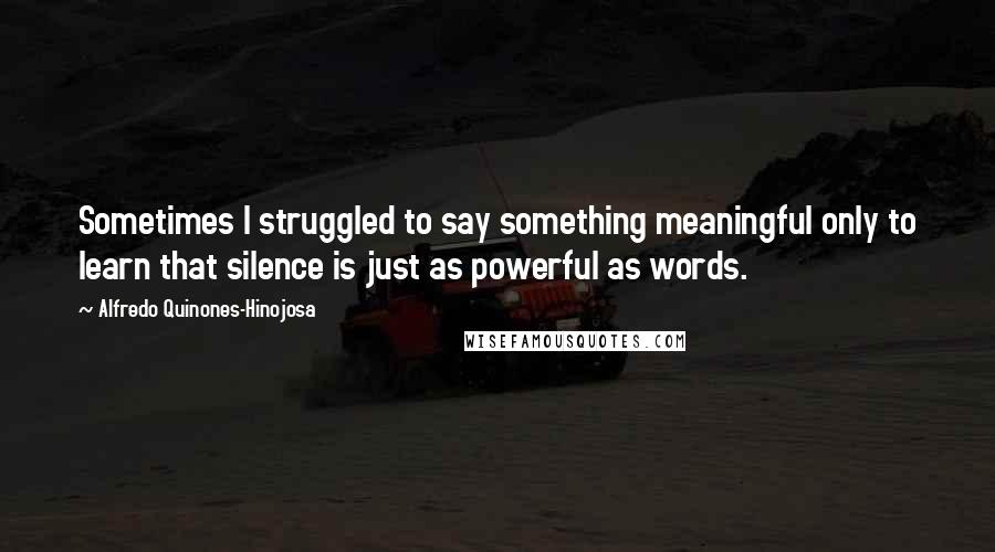 Alfredo Quinones-Hinojosa Quotes: Sometimes I struggled to say something meaningful only to learn that silence is just as powerful as words.