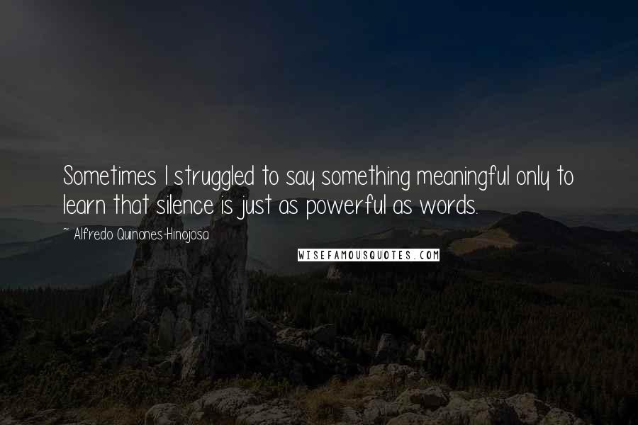 Alfredo Quinones-Hinojosa Quotes: Sometimes I struggled to say something meaningful only to learn that silence is just as powerful as words.