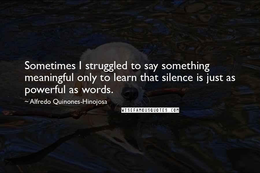 Alfredo Quinones-Hinojosa Quotes: Sometimes I struggled to say something meaningful only to learn that silence is just as powerful as words.