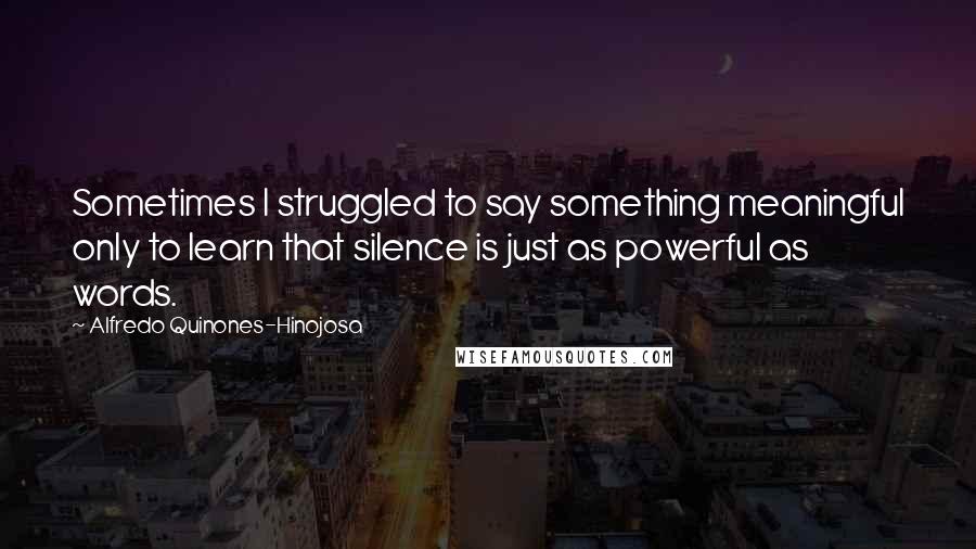 Alfredo Quinones-Hinojosa Quotes: Sometimes I struggled to say something meaningful only to learn that silence is just as powerful as words.