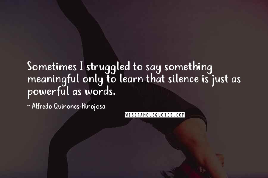 Alfredo Quinones-Hinojosa Quotes: Sometimes I struggled to say something meaningful only to learn that silence is just as powerful as words.