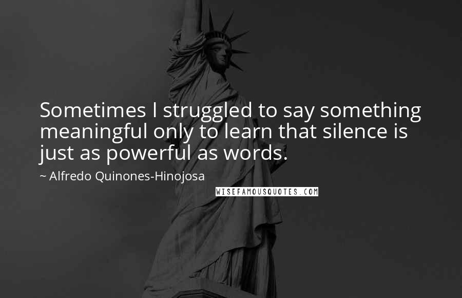 Alfredo Quinones-Hinojosa Quotes: Sometimes I struggled to say something meaningful only to learn that silence is just as powerful as words.