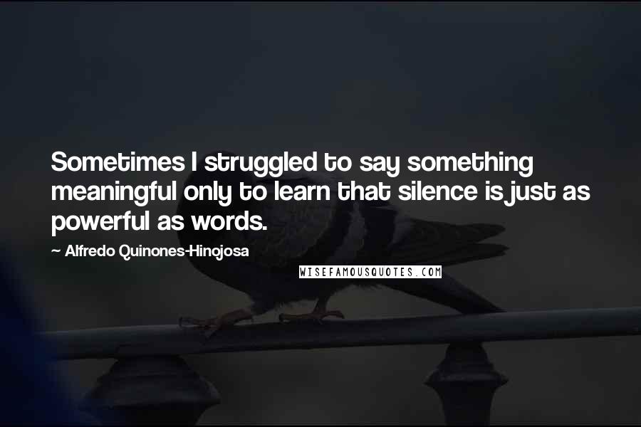 Alfredo Quinones-Hinojosa Quotes: Sometimes I struggled to say something meaningful only to learn that silence is just as powerful as words.