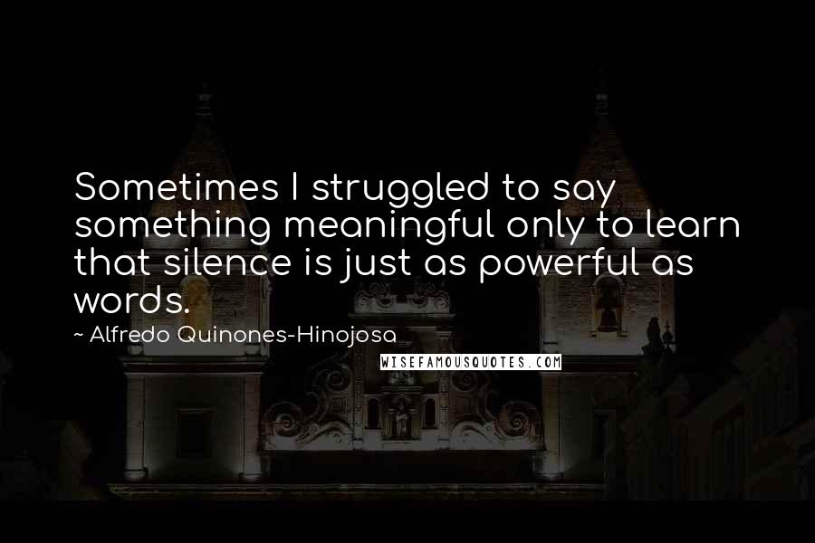 Alfredo Quinones-Hinojosa Quotes: Sometimes I struggled to say something meaningful only to learn that silence is just as powerful as words.