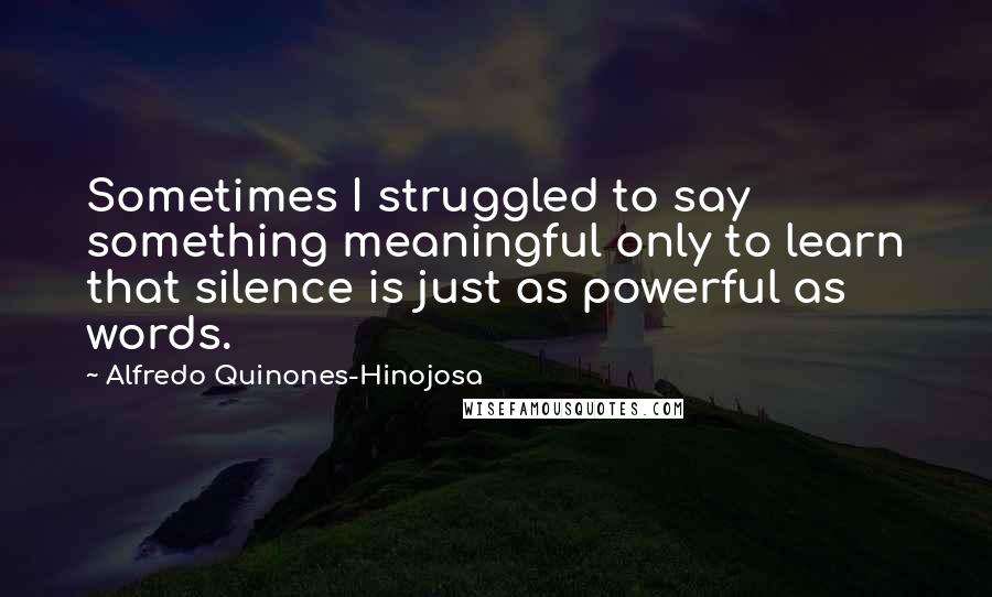 Alfredo Quinones-Hinojosa Quotes: Sometimes I struggled to say something meaningful only to learn that silence is just as powerful as words.