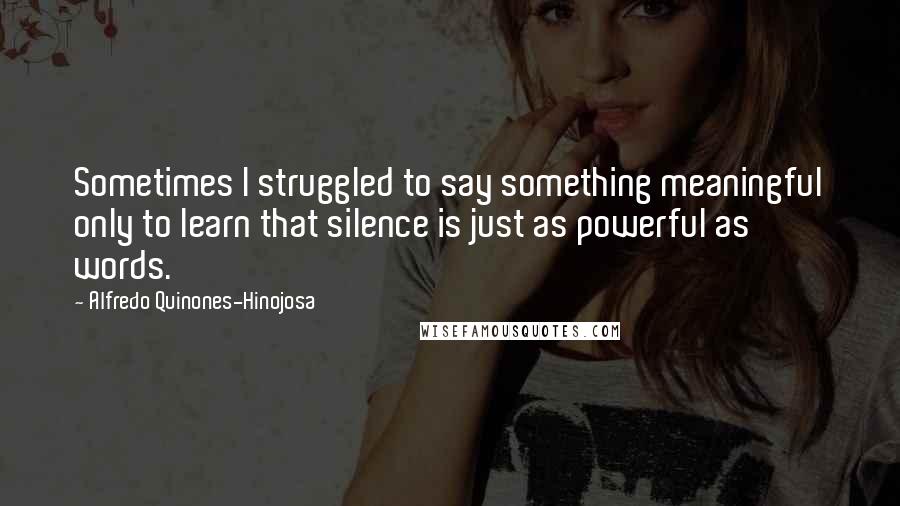 Alfredo Quinones-Hinojosa Quotes: Sometimes I struggled to say something meaningful only to learn that silence is just as powerful as words.