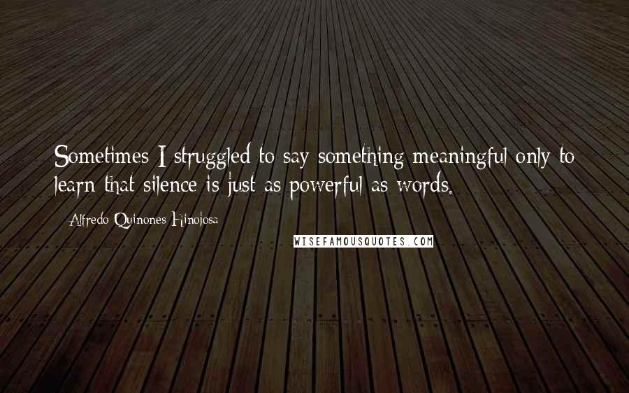 Alfredo Quinones-Hinojosa Quotes: Sometimes I struggled to say something meaningful only to learn that silence is just as powerful as words.
