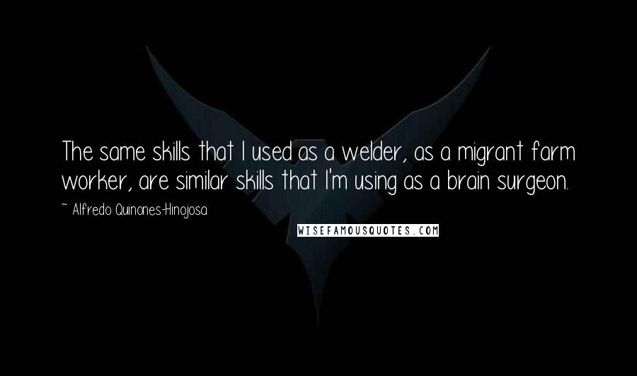 Alfredo Quinones-Hinojosa Quotes: The same skills that I used as a welder, as a migrant farm worker, are similar skills that I'm using as a brain surgeon.