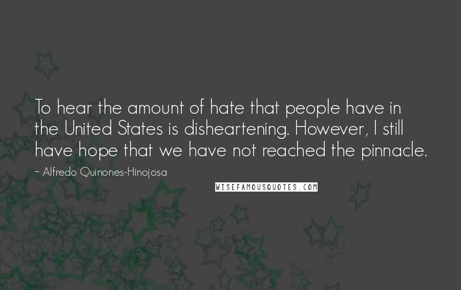 Alfredo Quinones-Hinojosa Quotes: To hear the amount of hate that people have in the United States is disheartening. However, I still have hope that we have not reached the pinnacle.