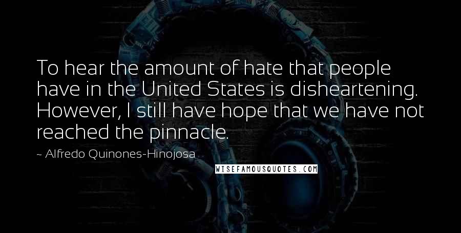 Alfredo Quinones-Hinojosa Quotes: To hear the amount of hate that people have in the United States is disheartening. However, I still have hope that we have not reached the pinnacle.