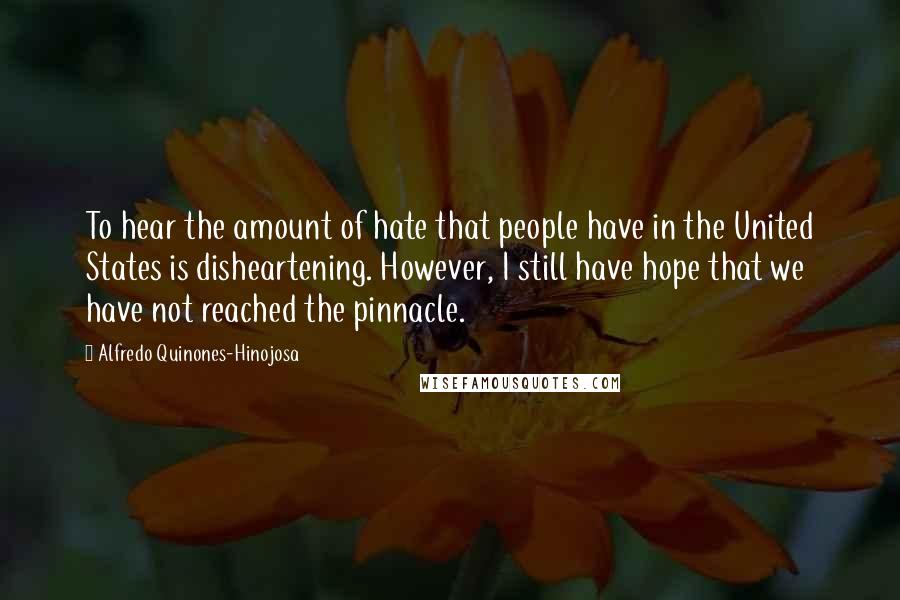 Alfredo Quinones-Hinojosa Quotes: To hear the amount of hate that people have in the United States is disheartening. However, I still have hope that we have not reached the pinnacle.