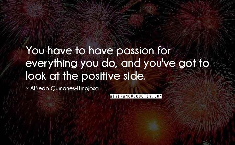 Alfredo Quinones-Hinojosa Quotes: You have to have passion for everything you do, and you've got to look at the positive side.