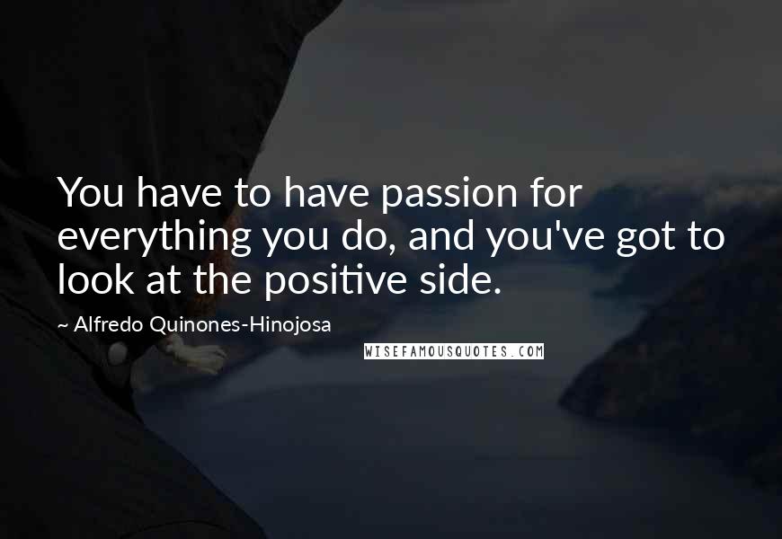 Alfredo Quinones-Hinojosa Quotes: You have to have passion for everything you do, and you've got to look at the positive side.