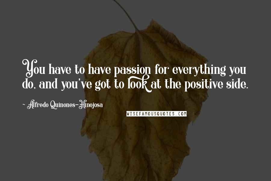 Alfredo Quinones-Hinojosa Quotes: You have to have passion for everything you do, and you've got to look at the positive side.