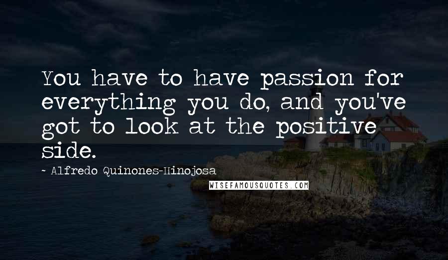 Alfredo Quinones-Hinojosa Quotes: You have to have passion for everything you do, and you've got to look at the positive side.