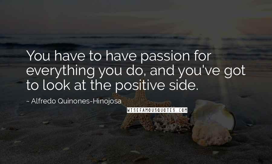 Alfredo Quinones-Hinojosa Quotes: You have to have passion for everything you do, and you've got to look at the positive side.