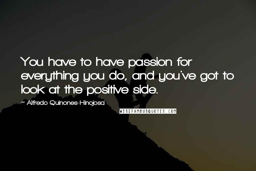 Alfredo Quinones-Hinojosa Quotes: You have to have passion for everything you do, and you've got to look at the positive side.