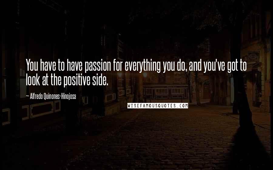 Alfredo Quinones-Hinojosa Quotes: You have to have passion for everything you do, and you've got to look at the positive side.